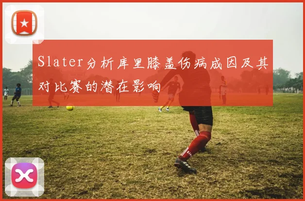 Slater分析库里膝盖伤病成因及其对比赛的潜在影响