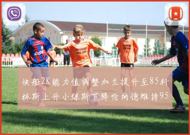 快船2K能力值调整加兰提升至85科林斯上升小琼斯下降伦纳德维持95不变