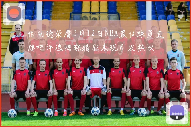 伦纳德荣膺3月12日NBA最佳球员直播吧评选揭晓精彩表现引发热议