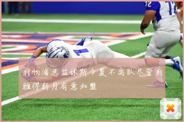 利物浦总监休斯今夏不离队尽管利雅得新月有意加盟
