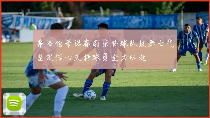 弗洛伦蒂诺赛前亲临球队鼓舞士气坚定信心支持球员全力以赴